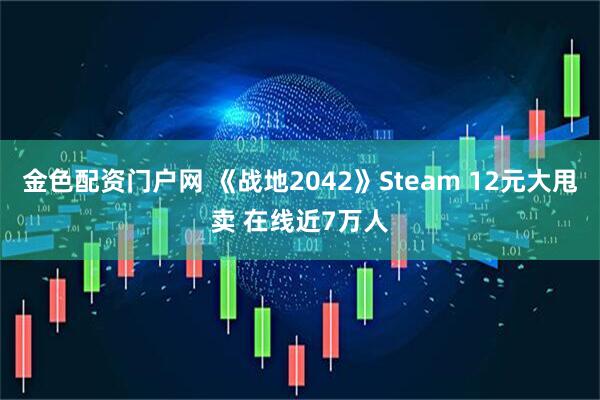 金色配资门户网 《战地2042》Steam 12元大甩卖 在线近7万人