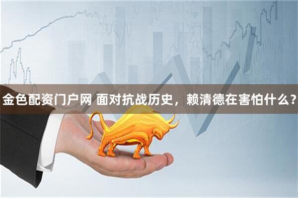 金色配资门户网 面对抗战历史,赖清德在害怕什么?