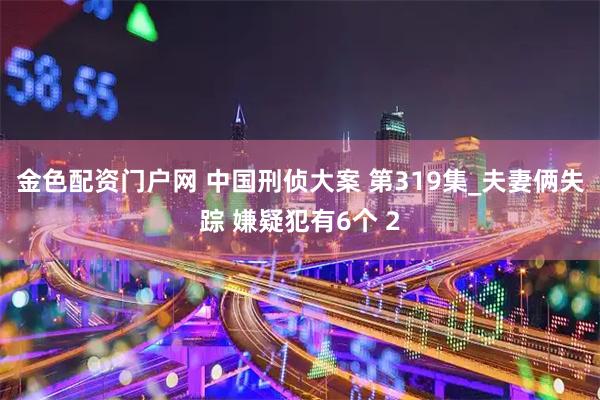 金色配资门户网 中国刑侦大案 第319集_夫妻俩失踪 嫌疑犯有6个 2