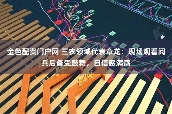金色配资门户网 三农领域代表章龙：现场观看阅兵后备受鼓舞，自信感满满