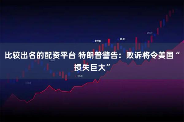 比较出名的配资平台 特朗普警告：败诉将令美国“损失巨大”