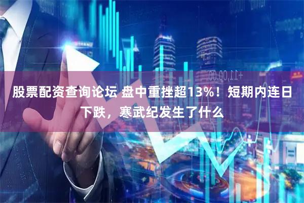 股票配资查询论坛 盘中重挫超13%！短期内连日下跌，寒武纪发生了什么