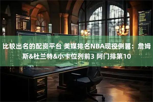 比较出名的配资平台 美媒排名NBA现役侧翼:詹姆斯&杜兰特&小卡位列前3 阿门排第10