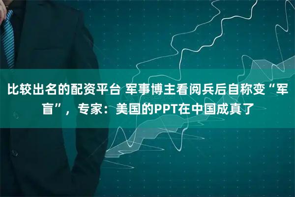 比较出名的配资平台 军事博主看阅兵后自称变“军盲”，专家：美国的PPT在中国成真了