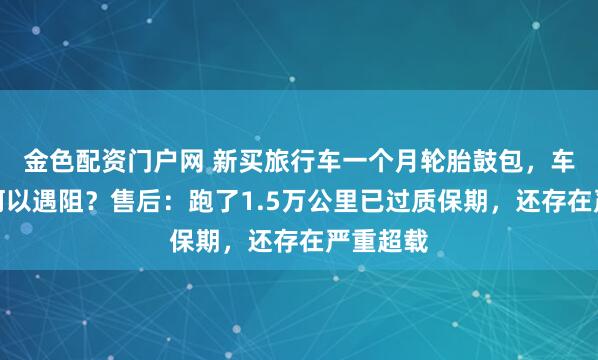金色配资门户网 新买旅行车一个月轮胎鼓包,车主维权何以遇阻?售后:跑了1.5万公里已过质保期,还存在严重超载