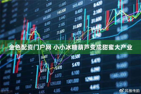 金色配资门户网 小小冰糖葫芦变成甜蜜大产业