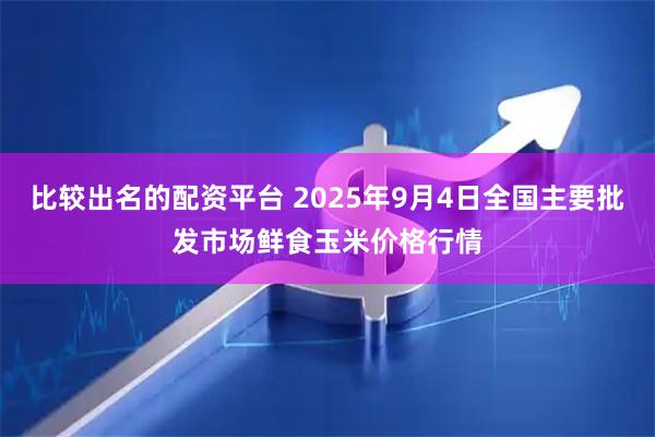 比较出名的配资平台 2025年9月4日全国主要批发市场鲜食玉米价格行情