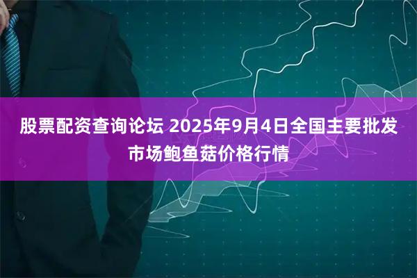 股票配资查询论坛 2025年9月4日全国主要批发市场鲍鱼菇价格行情