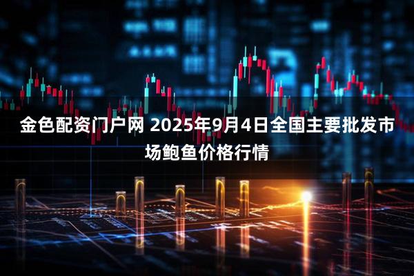 金色配资门户网 2025年9月4日全国主要批发市场鲍鱼价格行情
