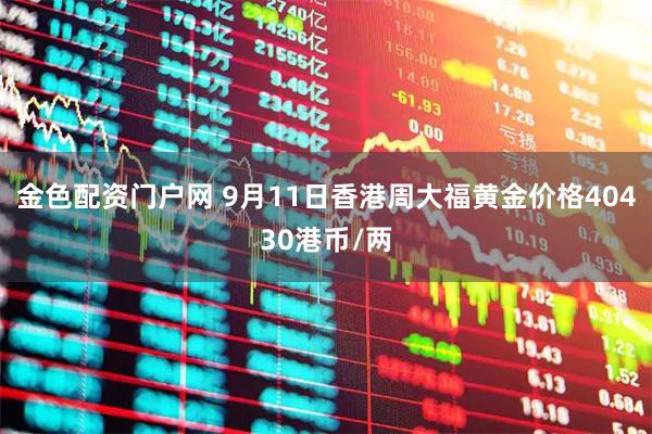 金色配资门户网 9月11日香港周大福黄金价格40430港币/两
