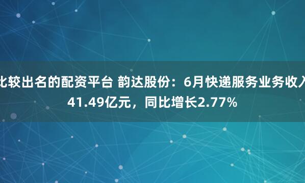 比较出名的配资平台 韵达股份：6月快递服务业务收入41.49亿元，同比增长2.77%