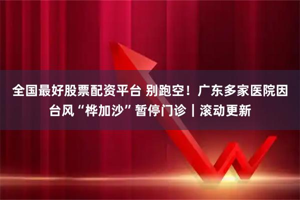 全国最好股票配资平台 别跑空！广东多家医院因台风“桦加沙”暂停门诊｜滚动更新