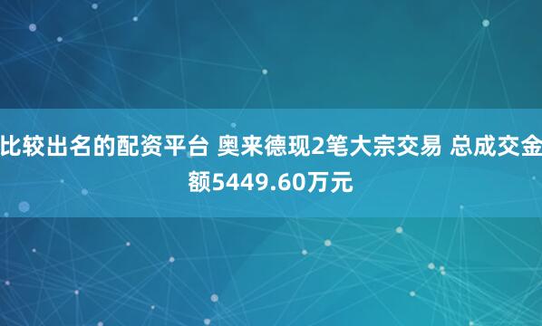 比较出名的配资平台 奥来德现2笔大宗交易 总成交金额5449.60万元