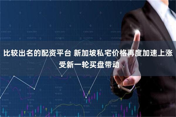 比较出名的配资平台 新加坡私宅价格再度加速上涨 受新一轮买盘带动