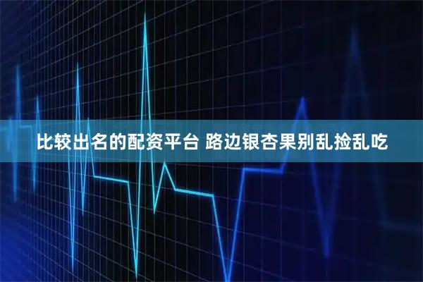 比较出名的配资平台 路边银杏果别乱捡乱吃