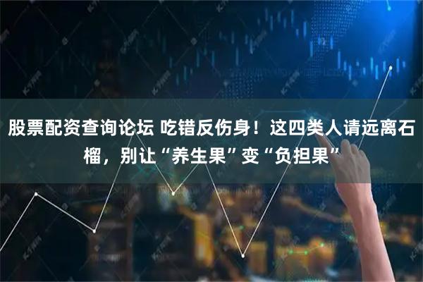 股票配资查询论坛 吃错反伤身！这四类人请远离石榴，别让“养生果”变“负担果”