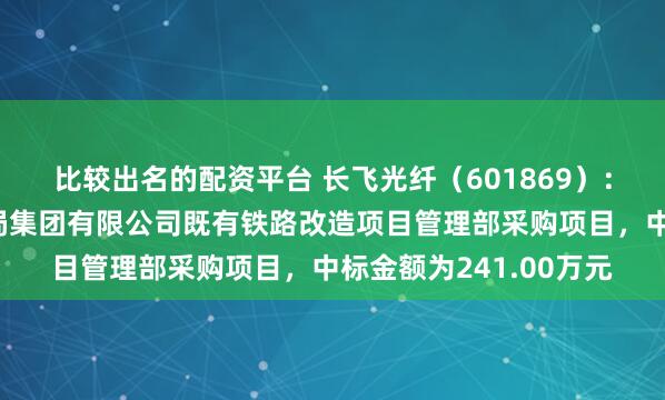 比较出名的配资平台 长飞光纤（601869）：中标中国铁路哈尔滨局集团有限公司既有铁路改造项目管理部采购项目，中标金额为241.00万元