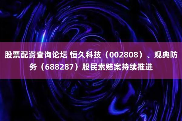 股票配资查询论坛 恒久科技（002808）、观典防务（688287）股民索赔案持续推进