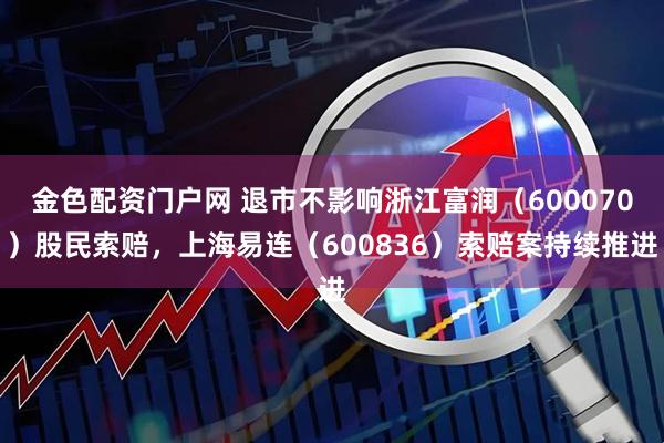 金色配资门户网 退市不影响浙江富润（600070）股民索赔，上海易连（600836）索赔案持续推进