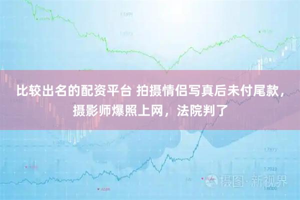 比较出名的配资平台 拍摄情侣写真后未付尾款，摄影师爆照上网，法院判了