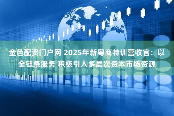 金色配资门户网 2025年新粤商特训营收官：以全链条服务 积极引入多层次资本市场资源