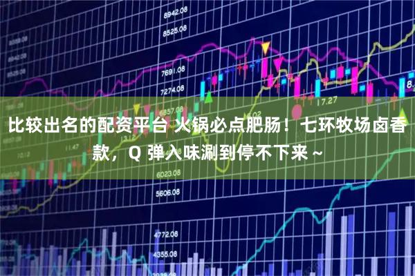 比较出名的配资平台 火锅必点肥肠!七环牧场卤香款,Q 弹入味涮到停不下来~