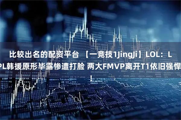 比较出名的配资平台 【一竞技1JingJi】LOL：LPL韩援原形毕露惨遭打脸 两大FMVP离开T1依旧强悍！