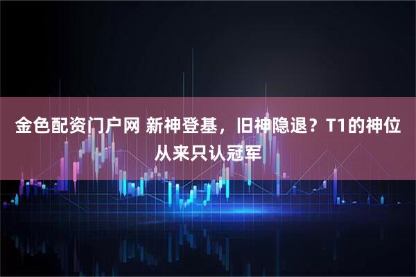 金色配资门户网 新神登基，旧神隐退？T1的神位从来只认冠军