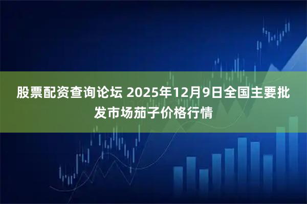 股票配资查询论坛 2025年12月9日全国主要批发市场茄子价格行情