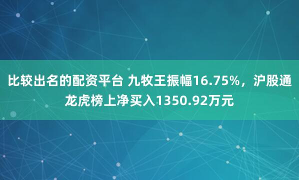 比较出名的配资平台 九牧王振幅16.75%，沪股通龙虎榜上净买入1350.92万元