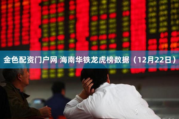 金色配资门户网 海南华铁龙虎榜数据（12月22日）