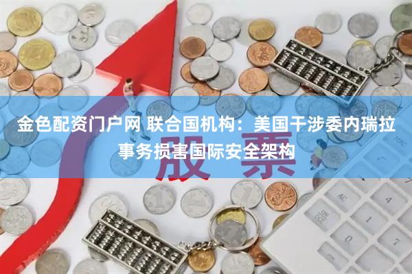 金色配资门户网 联合国机构：美国干涉委内瑞拉事务损害国际安全架构
