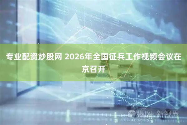 专业配资炒股网 2026年全国征兵工作视频会议在京召开