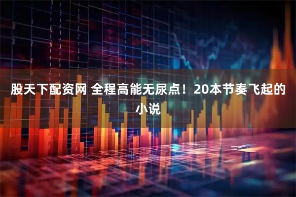股天下配资网 全程高能无尿点！20本节奏飞起的小说