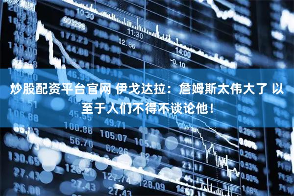 炒股配资平台官网 伊戈达拉：詹姆斯太伟大了 以至于人们不得不谈论他！