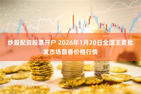 炒股配资股票开户 2026年1月20日全国主要批发市场茴香价格行情