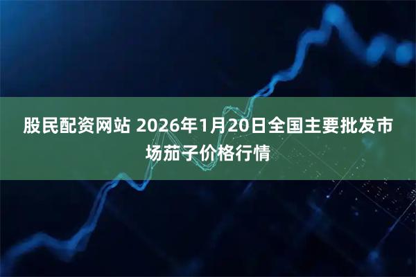 股民配资网站 2026年1月20日全国主要批发市场茄子价格行情