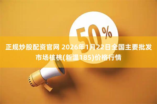 正规炒股配资官网 2026年1月22日全国主要批发市场核桃(新温185)价格行情