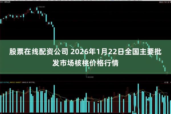 股票在线配资公司 2026年1月22日全国主要批发市场核桃价格行情