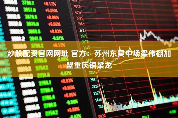 炒股配资官网网址 官方：苏州东吴中场梁伟棚加盟重庆铜梁龙
