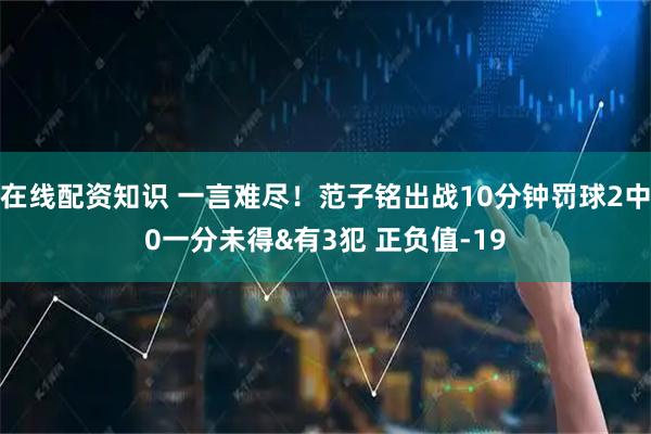 在线配资知识 一言难尽！范子铭出战10分钟罚球2中0一分未得&有3犯 正负值-19