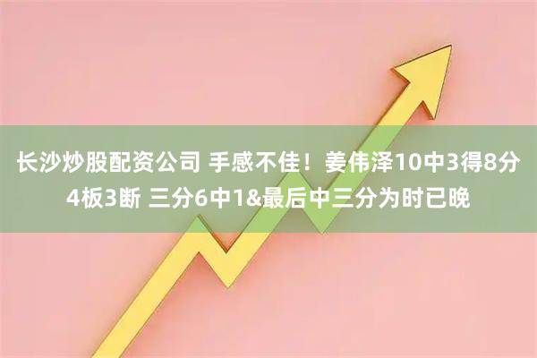 长沙炒股配资公司 手感不佳！姜伟泽10中3得8分4板3断 三分6中1&最后中三分为时已晚