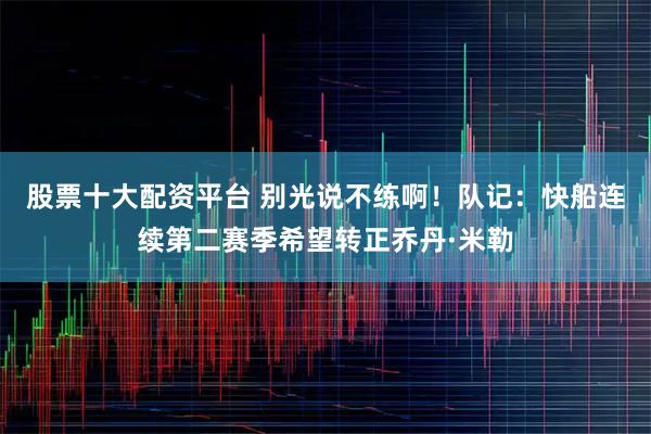 股票十大配资平台 别光说不练啊！队记：快船连续第二赛季希望转正乔丹·米勒
