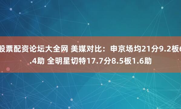 股票配资论坛大全网 美媒对比：申京场均21分9.2板6.4助 全明星切特17.7分8.5板1.6助