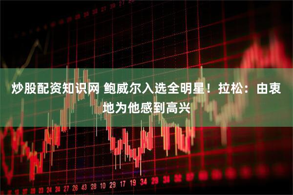 炒股配资知识网 鲍威尔入选全明星！拉松：由衷地为他感到高兴