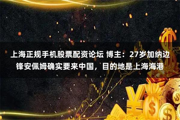 上海正规手机股票配资论坛 博主：27岁加纳边锋安佩姆确实要来中国，目的地是上海海港