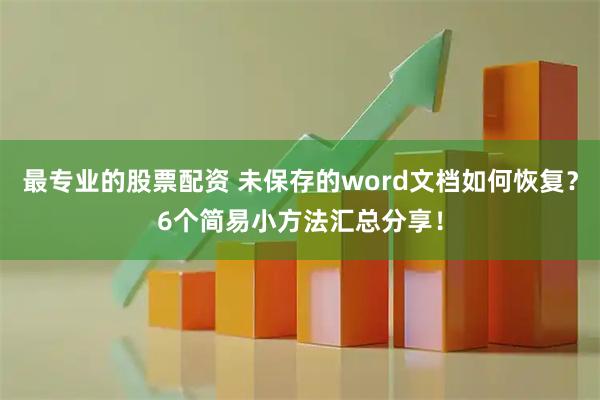 最专业的股票配资 未保存的word文档如何恢复？6个简易小方法汇总分享！
