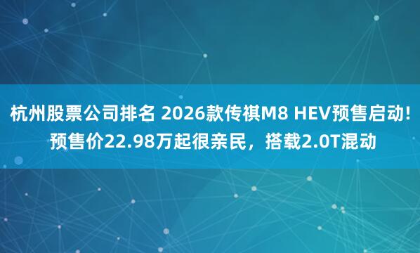 杭州股票公司排名 2026款传祺M8 HEV预售启动! 预售价22.98万起很亲民，搭载2.0T混动