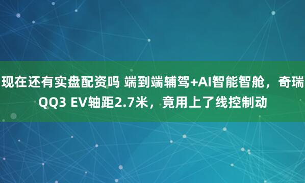 现在还有实盘配资吗 端到端辅驾+AI智能智舱,奇瑞QQ3 EV轴距2.7米,竟用上了线控制动