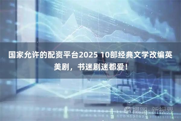 国家允许的配资平台2025 10部经典文学改编英美剧，书迷剧迷都爱！